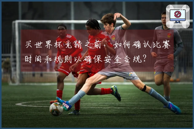 买世界杯竞猜之前，如何确认比赛时间和规则以确保安全合规？