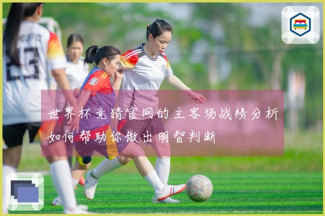 世界杯竞猜官网的主客场战绩分析如何帮助你做出明智判断