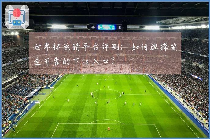 世界杯竞猜平台评测：如何选择安全可靠的下注入口？