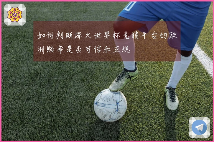如何判断烽火世界杯竞猜平台的欧洲赔率是否可信和正规