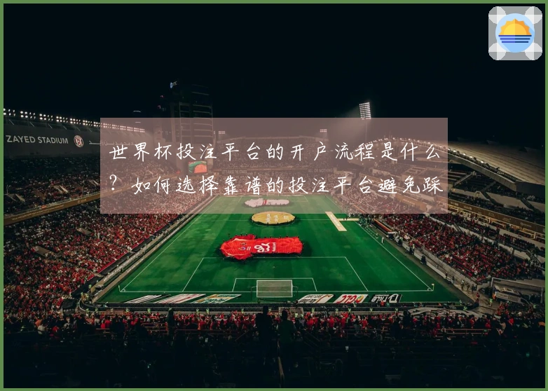 世界杯投注平台的开户流程是什么？如何选择靠谱的投注平台避免踩雷？