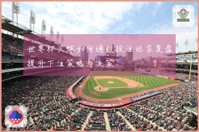 世界杯买球如何通过投注记录复盘提升下注策略与决策？