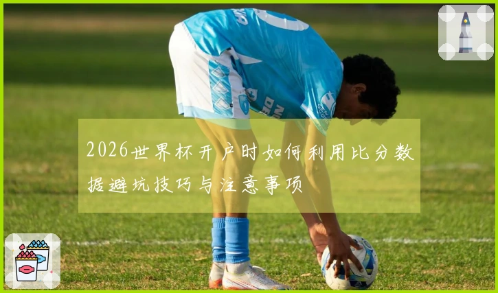 2026世界杯开户时如何利用比分数据避坑技巧与注意事项