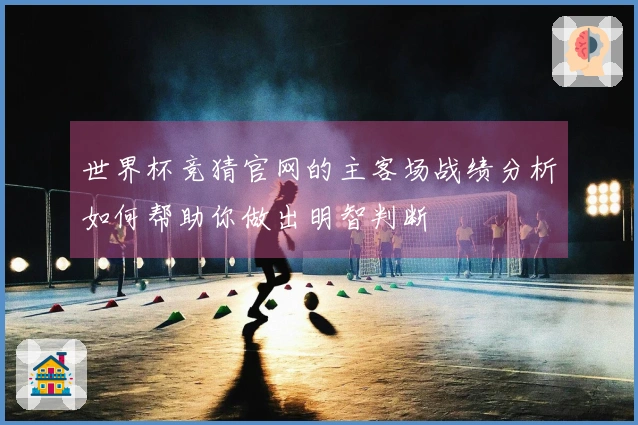 世界杯竞猜官网的主客场战绩分析如何帮助你做出明智判断