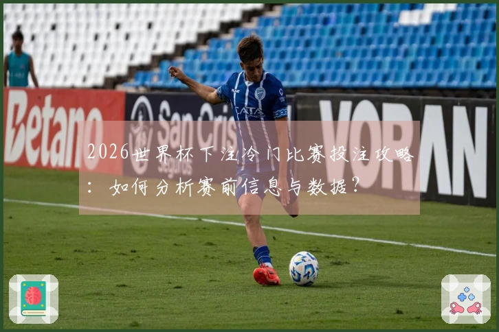 2026世界杯下注冷门比赛投注攻略：如何分析赛前信息与数据？