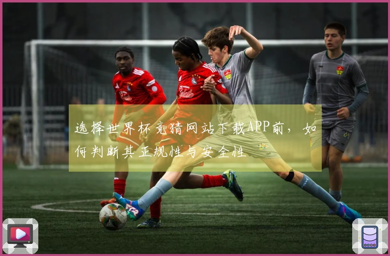 选择世界杯竞猜网站下载APP前，如何判断其正规性与安全性