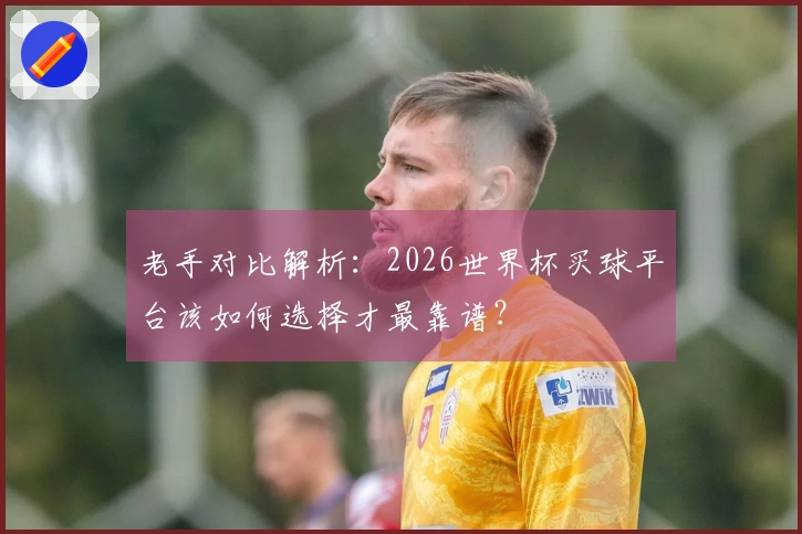 老手对比解析：2026世界杯买球平台该如何选择才最靠谱？
