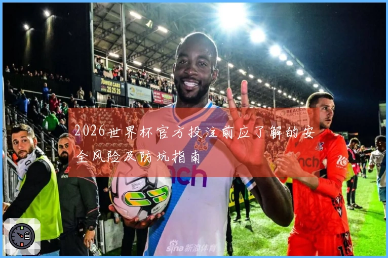 2026世界杯官方投注前应了解的安全风险及防坑指南