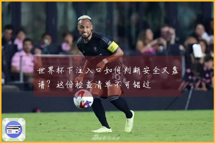 世界杯下注入口如何判断安全又靠谱？这份检查清单不可错过