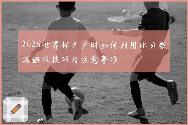 2026世界杯开户时如何利用比分数据避坑技巧与注意事项