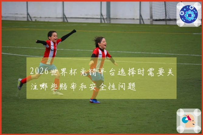 2026世界杯竞猜平台选择时需要关注哪些赔率和安全性问题