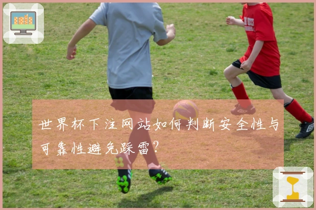 世界杯下注网站如何判断安全性与可靠性避免踩雷？