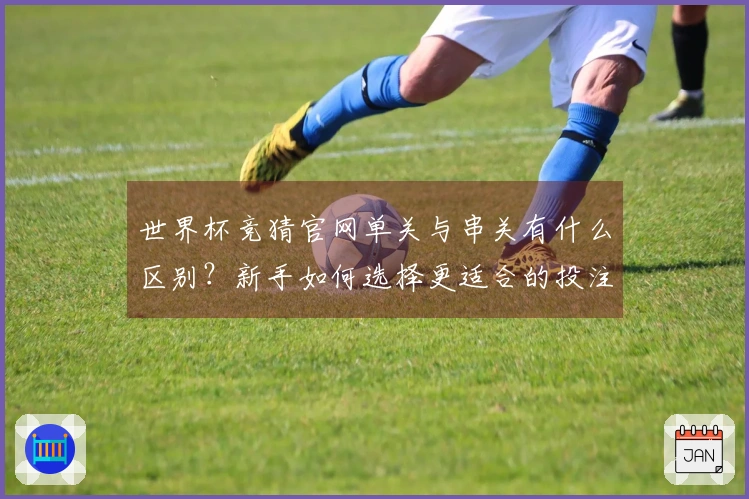 世界杯竞猜官网单关与串关有什么区别？新手如何选择更适合的投注方式？