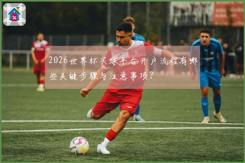 2026世界杯买球平台开户流程有哪些关键步骤与注意事项？