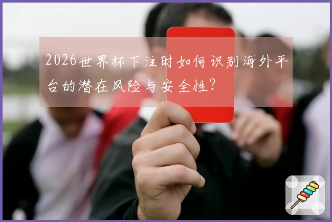 2026世界杯下注时如何识别海外平台的潜在风险与安全性？