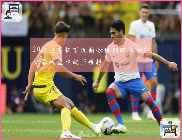 2026世界杯下注前如何判断临场变化影响盘口的正确性