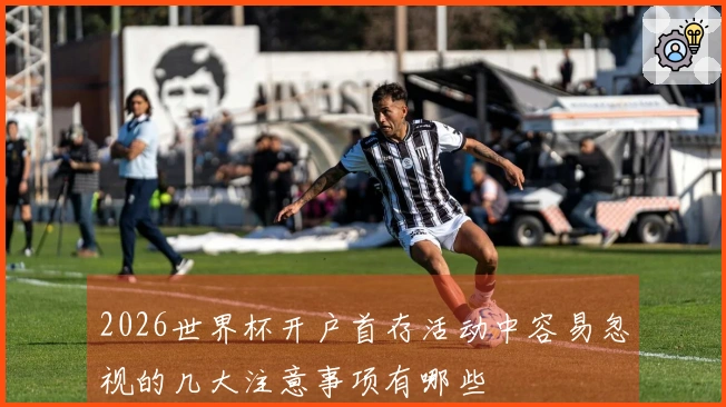 2026世界杯开户首存活动中容易忽视的几大注意事项有哪些
