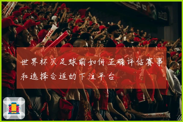 世界杯买足球前如何正确评估赛事和选择合适的下注平台