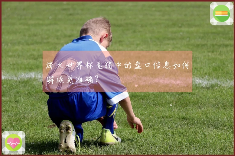 烽火世界杯竞猜中的盘口信息如何解读更准确？