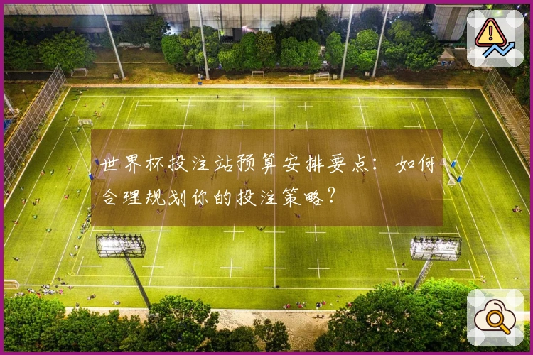 世界杯投注站预算安排要点：如何合理规划你的投注策略？