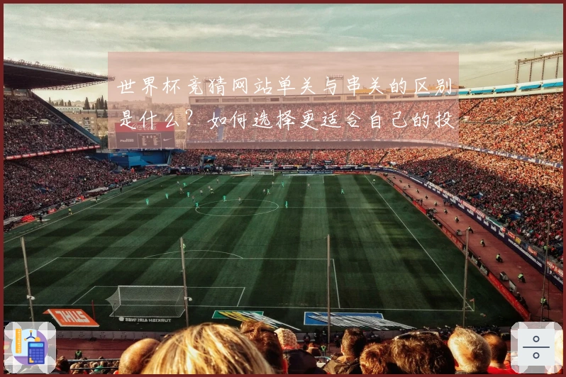 世界杯竞猜网站单关与串关的区别是什么？如何选择更适合自己的投注方式？