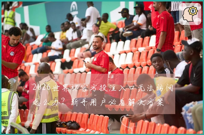 2026世界杯官方投注入口无法访问怎么办？新手用户必看解决方案