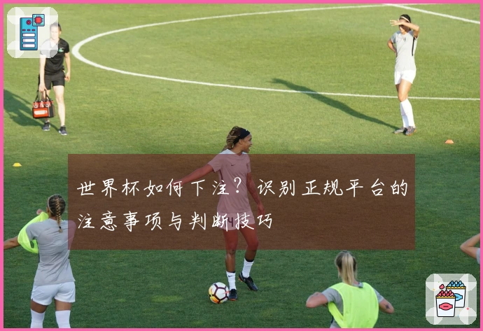 世界杯如何下注？识别正规平台的注意事项与判断技巧