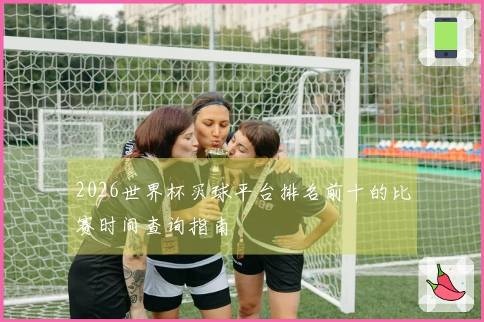2026世界杯买球平台排名前十的比赛时间查询指南