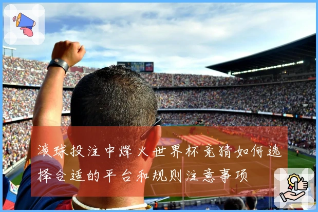 滚球投注中烽火世界杯竞猜如何选择合适的平台和规则注意事项