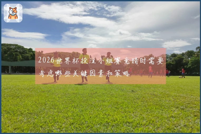 2026世界杯投注小组赛竞猜时需要考虑哪些关键因素和策略