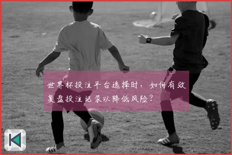 世界杯投注平台选择时，如何有效复盘投注记录以降低风险？