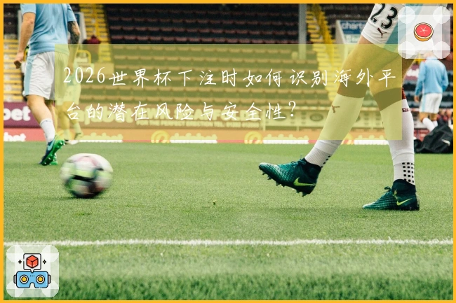 2026世界杯下注时如何识别海外平台的潜在风险与安全性？