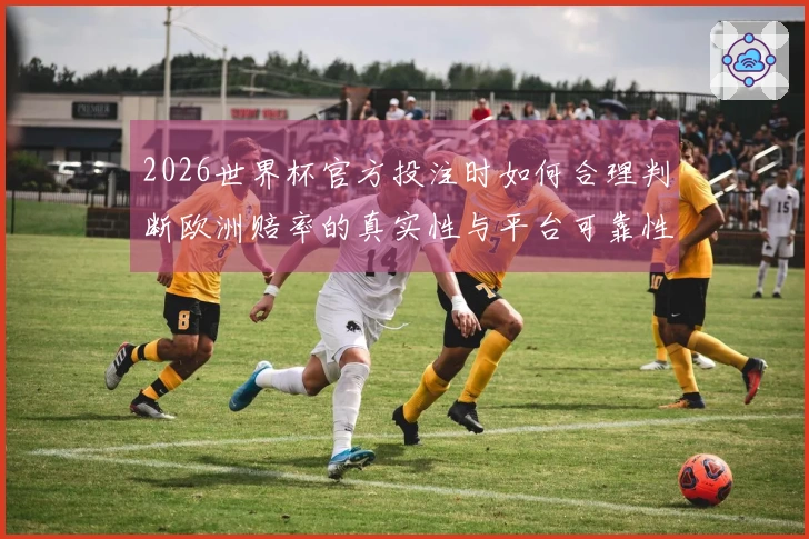 2026世界杯官方投注时如何合理判断欧洲赔率的真实性与平台可靠性