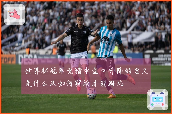 世界杯冠军竞猜中盘口升降的含义是什么及如何解读才能避坑