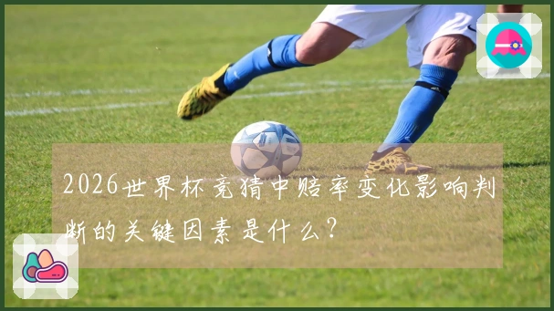 2026世界杯竞猜中赔率变化影响判断的关键因素是什么？