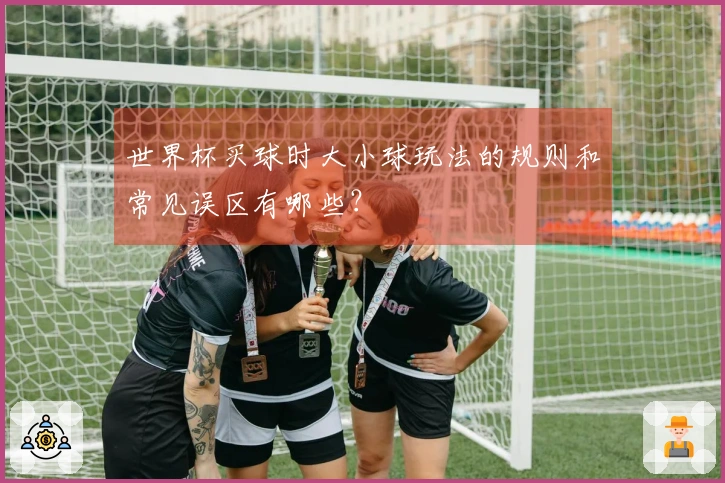 世界杯买球时大小球玩法的规则和常见误区有哪些？