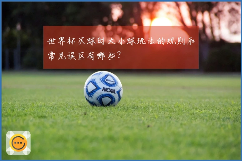 世界杯买球时大小球玩法的规则和常见误区有哪些？