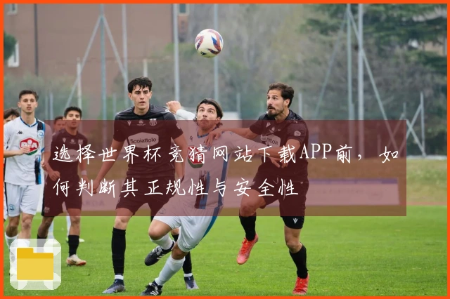 选择世界杯竞猜网站下载APP前，如何判断其正规性与安全性