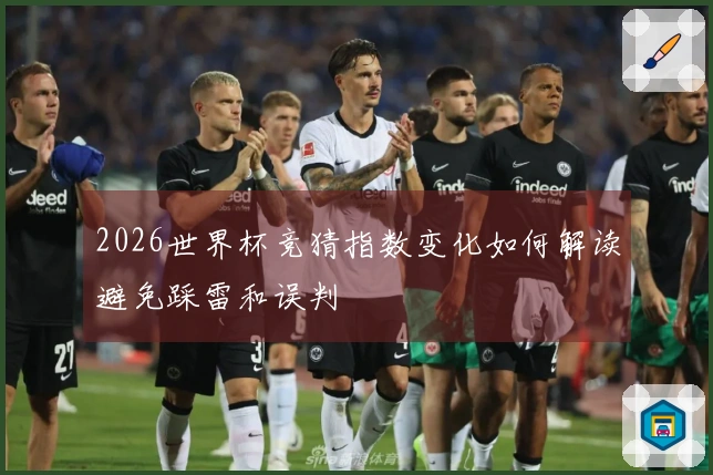 2026世界杯竞猜指数变化如何解读避免踩雷和误判