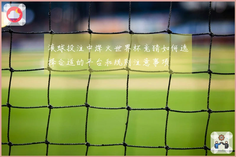 滚球投注中烽火世界杯竞猜如何选择合适的平台和规则注意事项