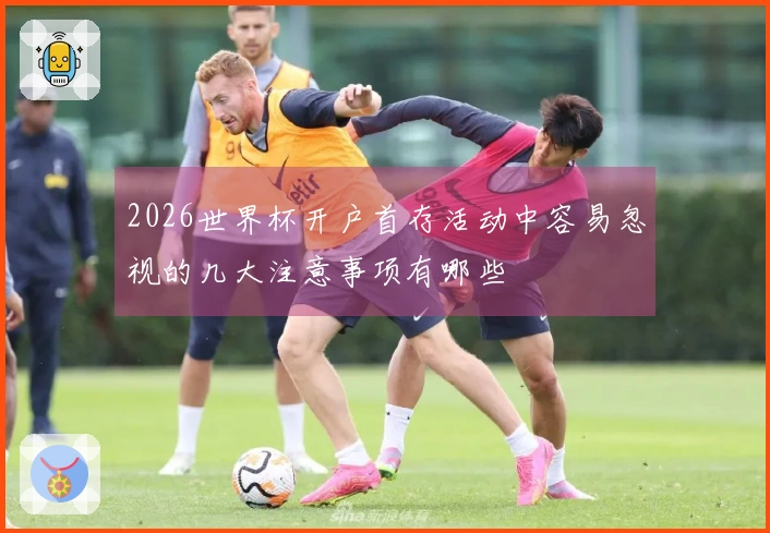 2026世界杯开户首存活动中容易忽视的几大注意事项有哪些