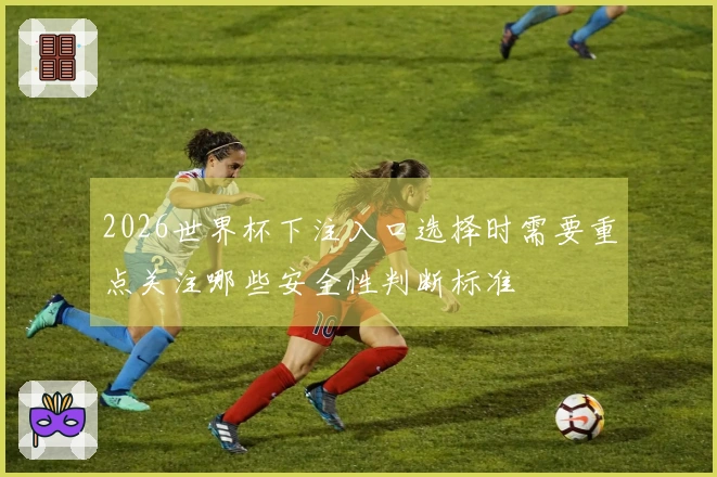2026世界杯下注入口选择时需要重点关注哪些安全性判断标准