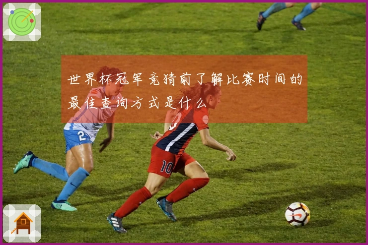 世界杯冠军竞猜前了解比赛时间的最佳查询方式是什么