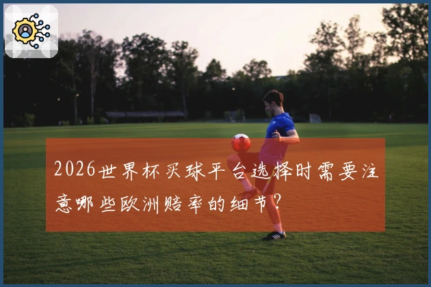 2026世界杯买球平台选择时需要注意哪些欧洲赔率的细节？