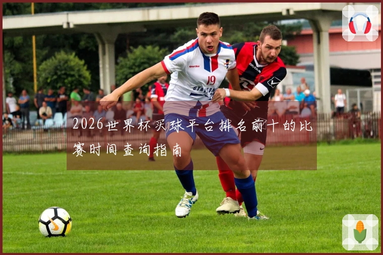 2026世界杯买球平台排名前十的比赛时间查询指南