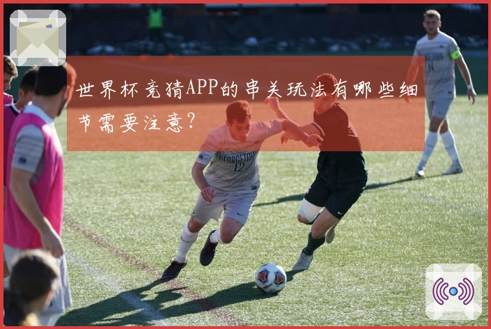 世界杯竞猜APP的串关玩法有哪些细节需要注意？
