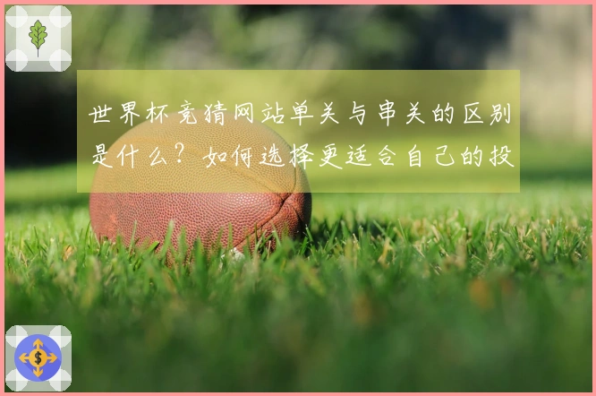世界杯竞猜网站单关与串关的区别是什么？如何选择更适合自己的投注方式？