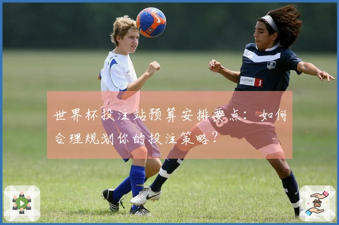 世界杯投注站预算安排要点：如何合理规划你的投注策略？