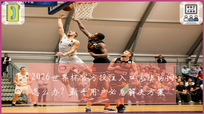 2026世界杯官方投注入口无法访问怎么办？新手用户必看解决方案