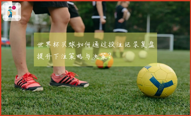 世界杯买球如何通过投注记录复盘提升下注策略与决策？